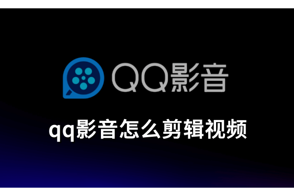 qq影音怎么剪辑视频，qq影音剪辑视频的使用方法
