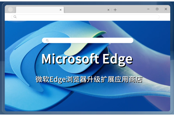 微软Edge浏览器升级扩展应用商店：优化界面与加强搜索，提升使用体验