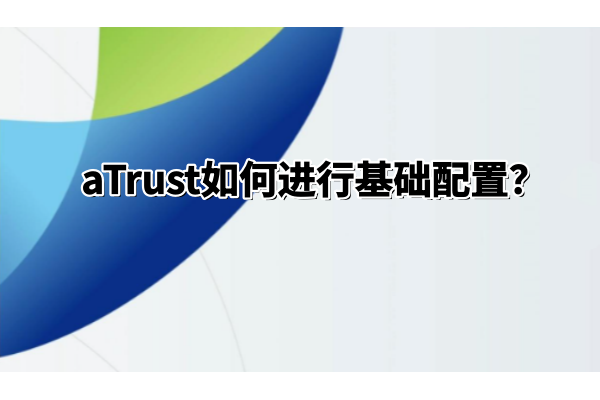 aTrust怎么进行基础配置