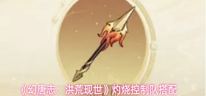 幻唐志洪荒现世灼烧控制队怎么搭配 幻唐志洪荒现世灼烧控制队怎么搭配