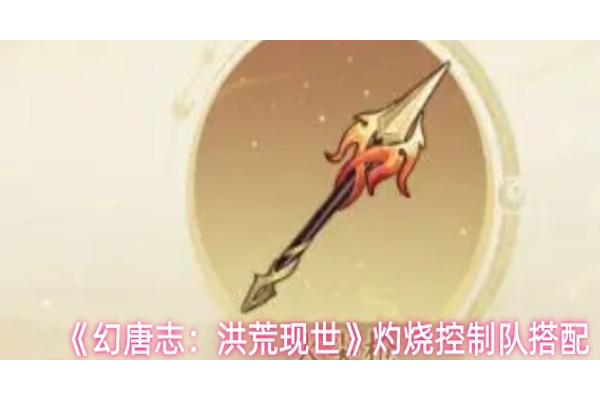 幻唐志洪荒现世灼烧控制队怎么搭配