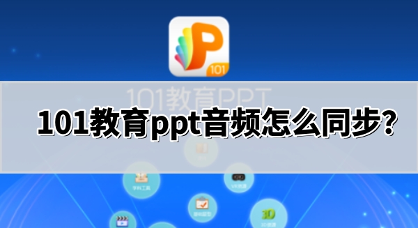 101教育PPT音频怎么同步 101教育PPT音频怎么同步
