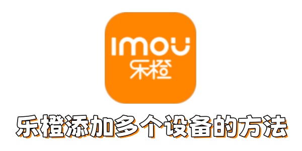乐橙如何添加多个设备 乐橙如何添加多个设备