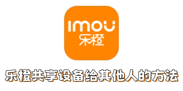 乐橙如何共享设备给其他人 乐橙如何共享设备给其他人
