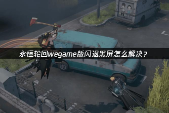 永恒轮回游戏闪退怎么办? 永恒轮回游戏闪退怎么办?