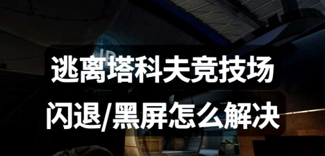 逃离塔科夫黑屏闪退怎么办?全面解决方法汇总 逃离塔科夫黑屏闪退怎么办?全面解决方法汇总