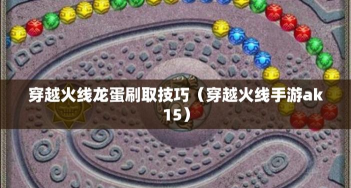 cf手游龙蛋技巧,快速获取方法,实战使用心得 cf手游龙蛋技巧,快速获取方法,实战使用心得