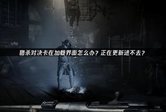 猎杀对决一直加载进不去怎么办 猎杀对决一直加载进不去怎么办