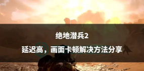 绝地潜兵2延迟掉线怎么办 绝地潜兵2延迟掉线怎么办