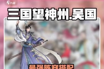 三国望神州吴国武将全解析:阵容搭配与技能特点一览 三国望神州吴国武将全解析:阵容搭配与技能特点一览