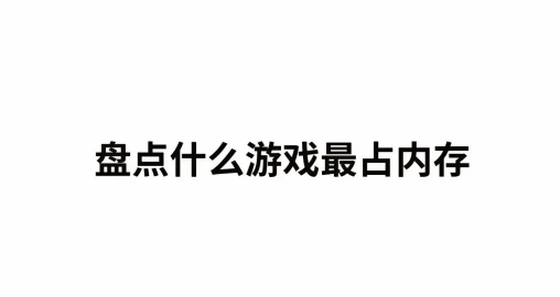 什么游戏内存占用高,大型游戏常见,优化方法分享 什么游戏内存占用高,大型游戏常见,优化方法分享