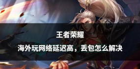 王者荣耀网络延迟不稳定怎么解决 王者荣耀网络延迟不稳定怎么解决