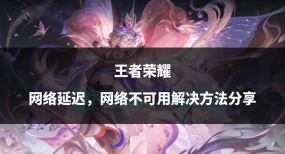 王者荣耀网络延迟忽高忽低怎么办 王者荣耀网络延迟忽高忽低怎么办