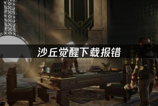 沙丘觉醒下载慢如何解决 沙丘觉醒下载慢如何解决