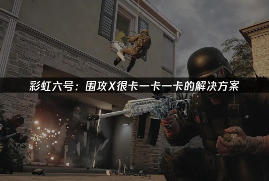 彩虹六号围攻闪退卡顿怎么办?超实用解决方法汇总 彩虹六号围攻闪退卡顿怎么办?超实用解决方法汇总