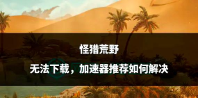 怪物猎人荒野下载慢怎么办 怪物猎人荒野下载慢怎么办