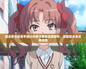 魔禁手游角色攻略,技能搭配技巧,实战操作要点 魔禁手游角色攻略,技能搭配技巧,实战操作要点