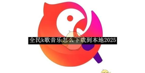 全民k歌的歌怎么下载 全民k歌的歌怎么下载